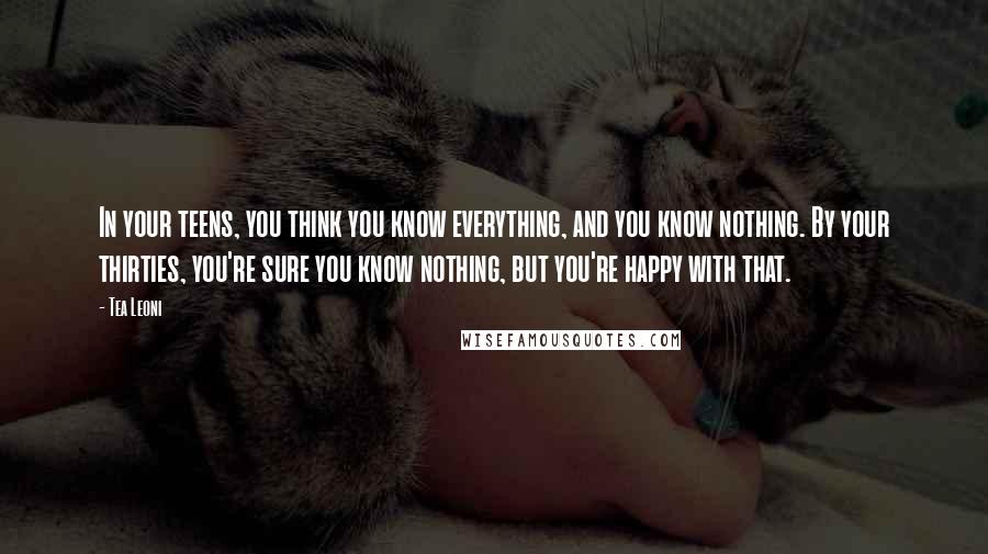 Tea Leoni Quotes: In your teens, you think you know everything, and you know nothing. By your thirties, you're sure you know nothing, but you're happy with that.