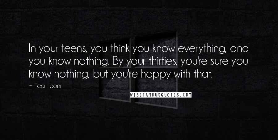 Tea Leoni Quotes: In your teens, you think you know everything, and you know nothing. By your thirties, you're sure you know nothing, but you're happy with that.