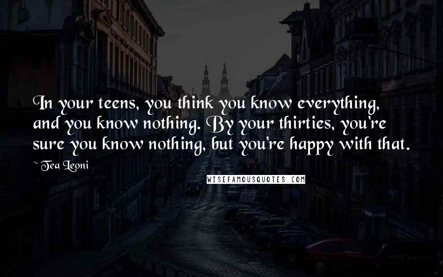 Tea Leoni Quotes: In your teens, you think you know everything, and you know nothing. By your thirties, you're sure you know nothing, but you're happy with that.