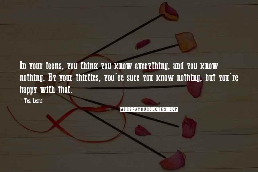 Tea Leoni Quotes: In your teens, you think you know everything, and you know nothing. By your thirties, you're sure you know nothing, but you're happy with that.