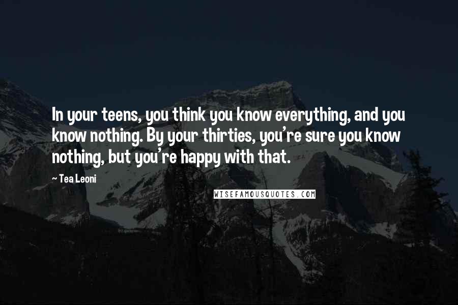 Tea Leoni Quotes: In your teens, you think you know everything, and you know nothing. By your thirties, you're sure you know nothing, but you're happy with that.