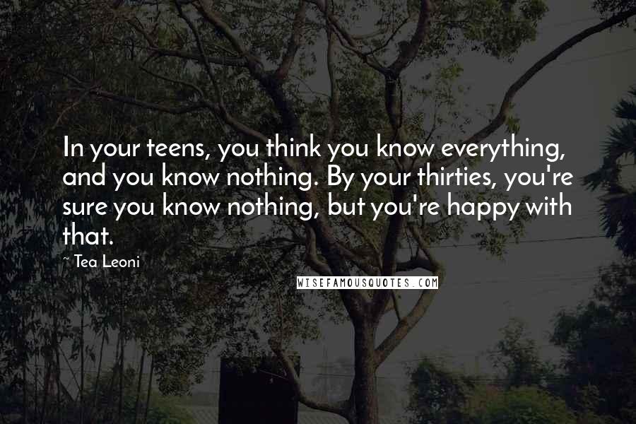 Tea Leoni Quotes: In your teens, you think you know everything, and you know nothing. By your thirties, you're sure you know nothing, but you're happy with that.