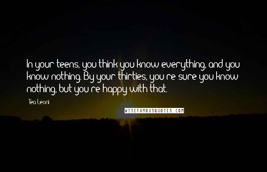 Tea Leoni Quotes: In your teens, you think you know everything, and you know nothing. By your thirties, you're sure you know nothing, but you're happy with that.