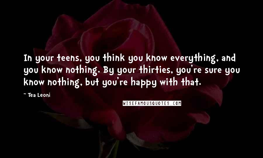 Tea Leoni Quotes: In your teens, you think you know everything, and you know nothing. By your thirties, you're sure you know nothing, but you're happy with that.