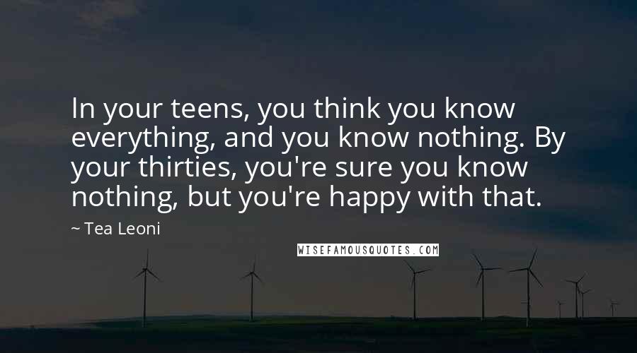 Tea Leoni Quotes: In your teens, you think you know everything, and you know nothing. By your thirties, you're sure you know nothing, but you're happy with that.