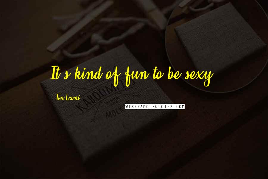 Tea Leoni Quotes: It's kind of fun to be sexy.