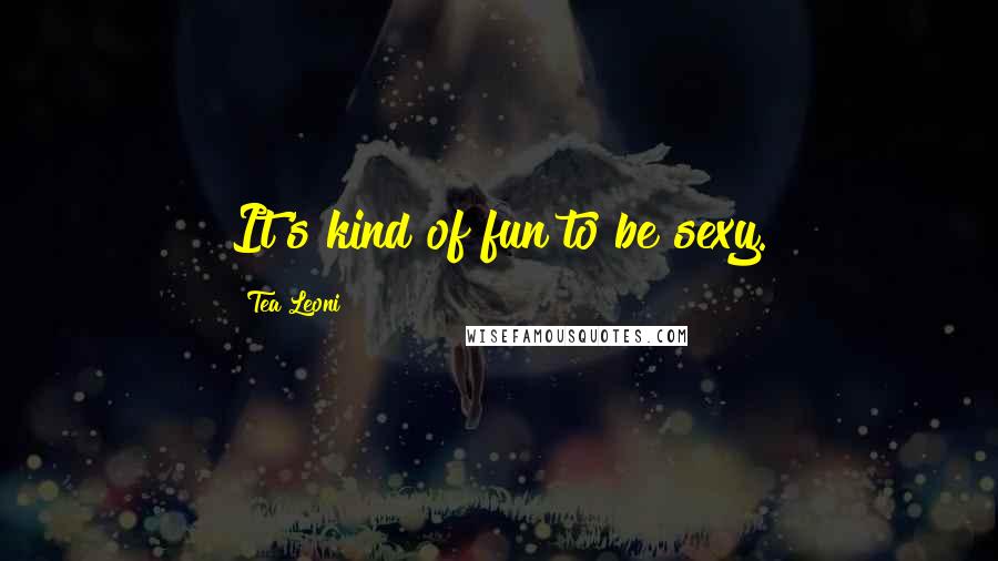 Tea Leoni Quotes: It's kind of fun to be sexy.