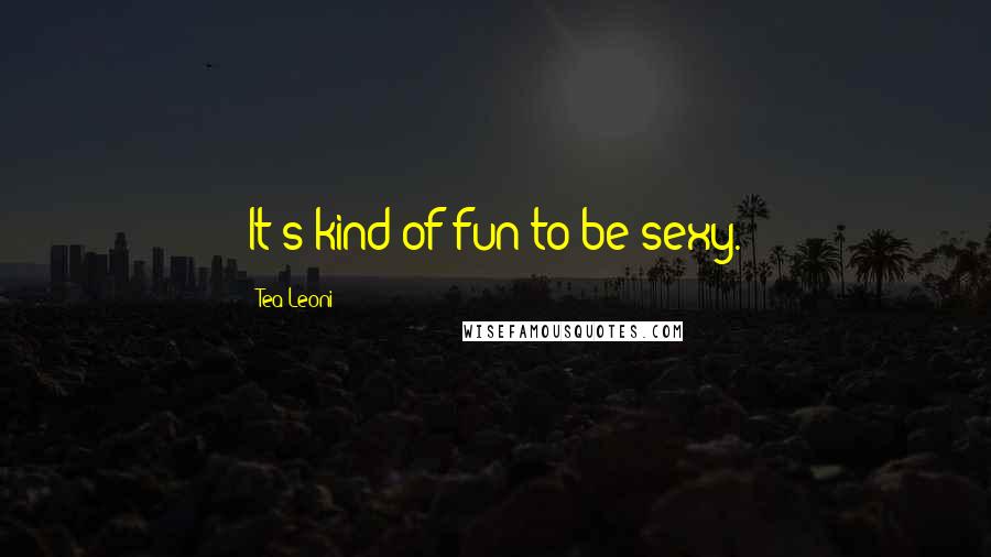 Tea Leoni Quotes: It's kind of fun to be sexy.