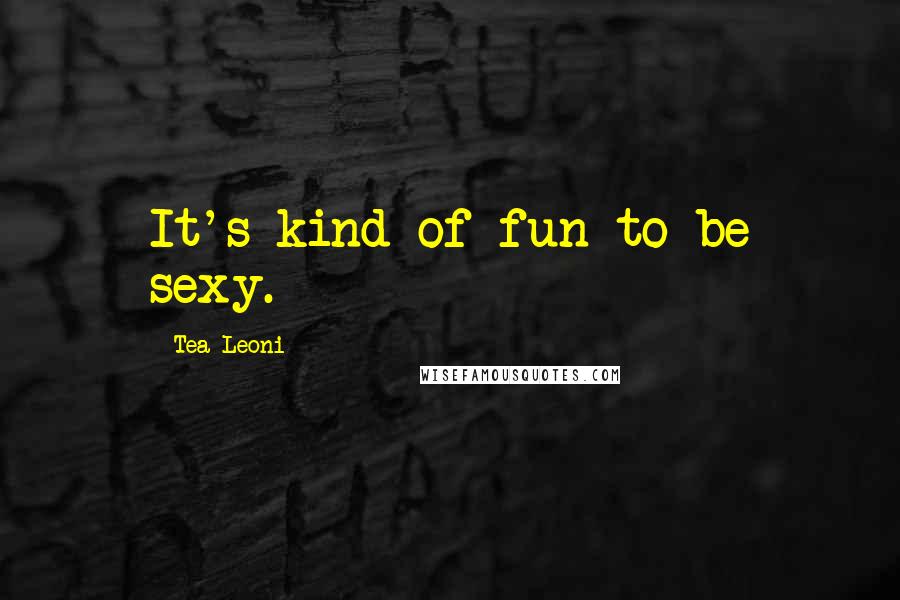 Tea Leoni Quotes: It's kind of fun to be sexy.