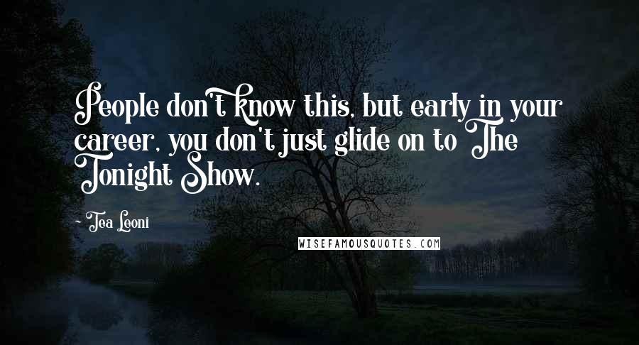 Tea Leoni Quotes: People don't know this, but early in your career, you don't just glide on to The Tonight Show.