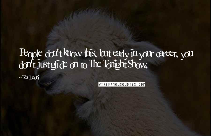 Tea Leoni Quotes: People don't know this, but early in your career, you don't just glide on to The Tonight Show.