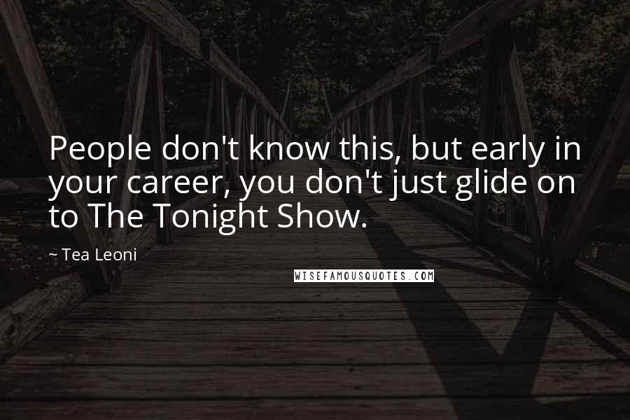 Tea Leoni Quotes: People don't know this, but early in your career, you don't just glide on to The Tonight Show.