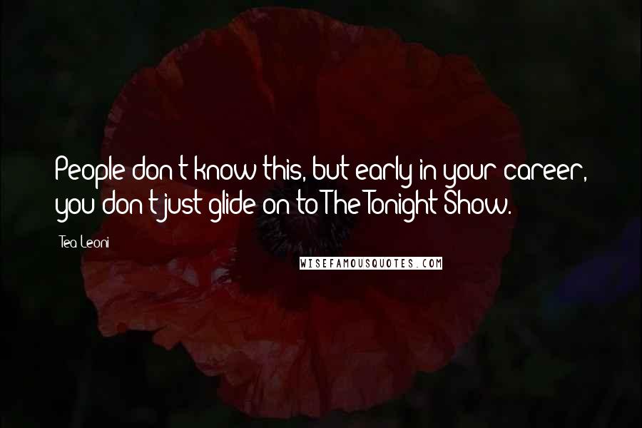 Tea Leoni Quotes: People don't know this, but early in your career, you don't just glide on to The Tonight Show.