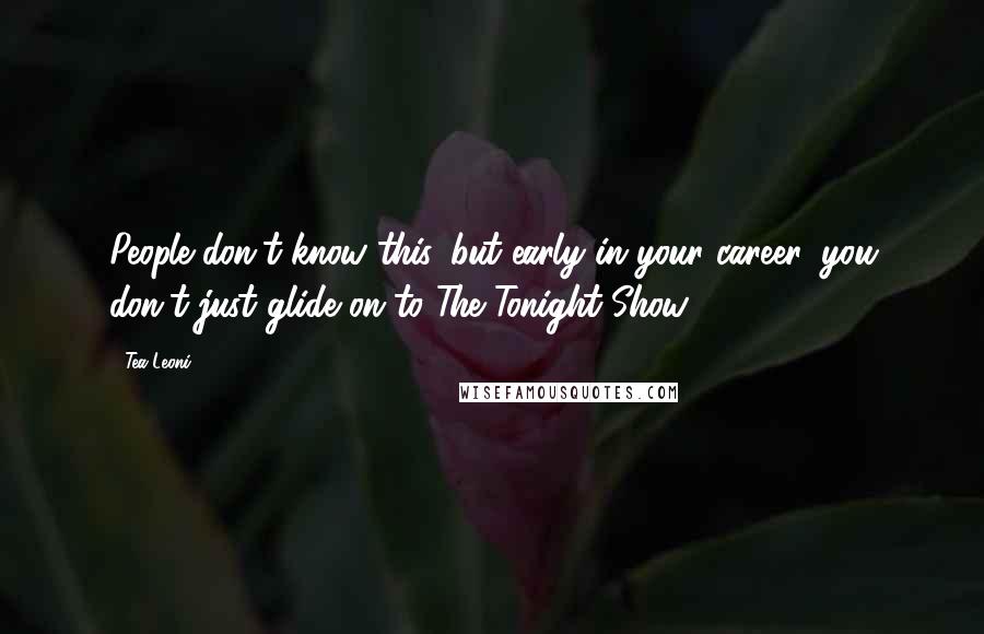Tea Leoni Quotes: People don't know this, but early in your career, you don't just glide on to The Tonight Show.
