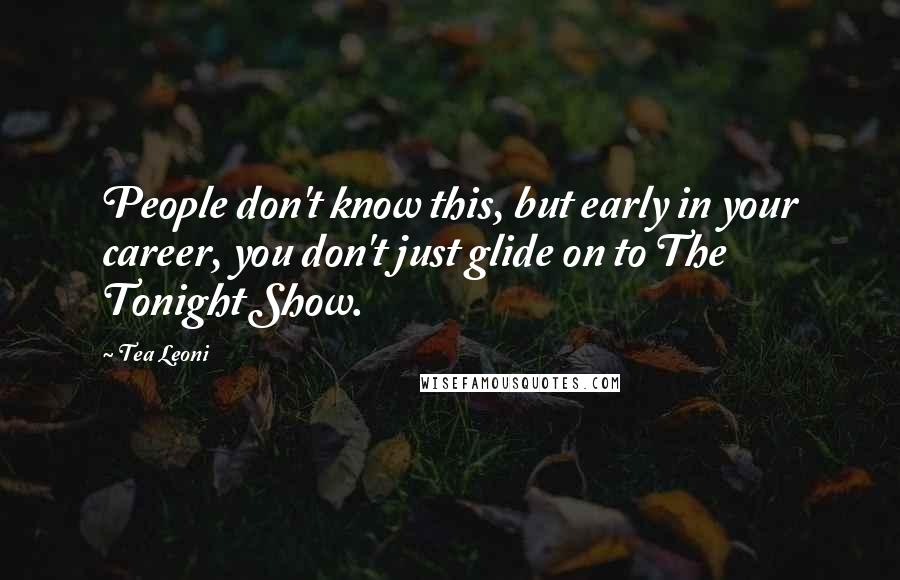 Tea Leoni Quotes: People don't know this, but early in your career, you don't just glide on to The Tonight Show.