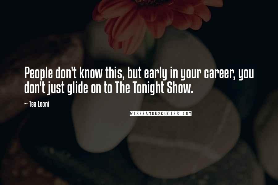 Tea Leoni Quotes: People don't know this, but early in your career, you don't just glide on to The Tonight Show.