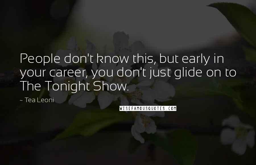 Tea Leoni Quotes: People don't know this, but early in your career, you don't just glide on to The Tonight Show.