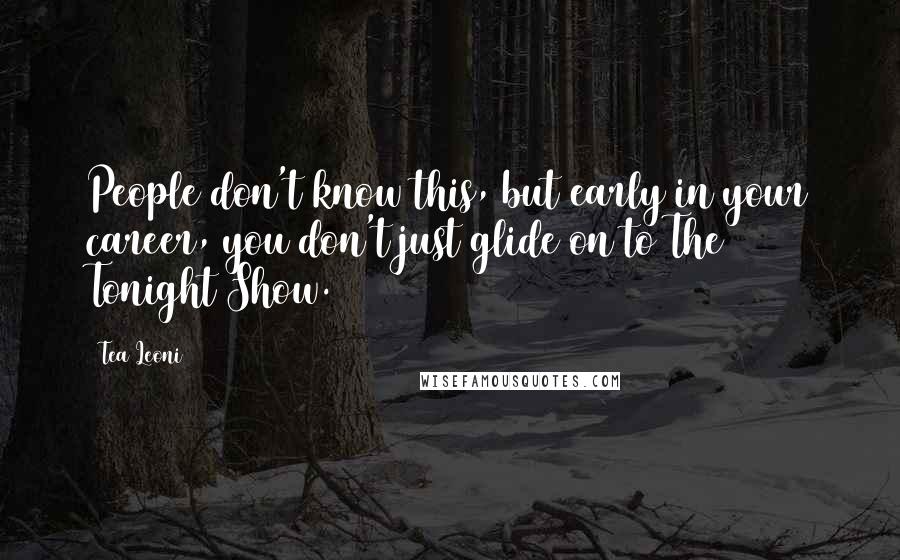 Tea Leoni Quotes: People don't know this, but early in your career, you don't just glide on to The Tonight Show.