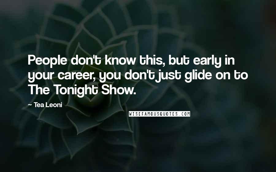 Tea Leoni Quotes: People don't know this, but early in your career, you don't just glide on to The Tonight Show.