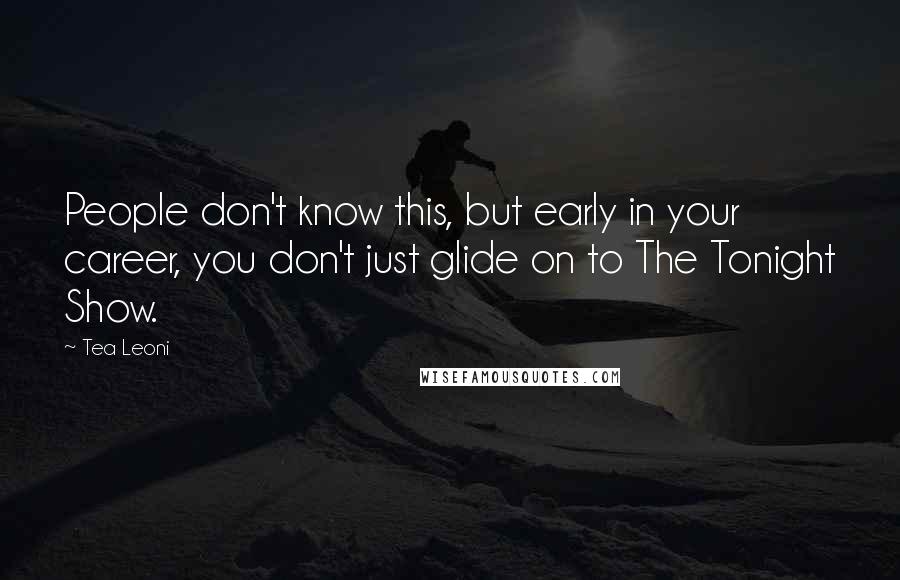 Tea Leoni Quotes: People don't know this, but early in your career, you don't just glide on to The Tonight Show.