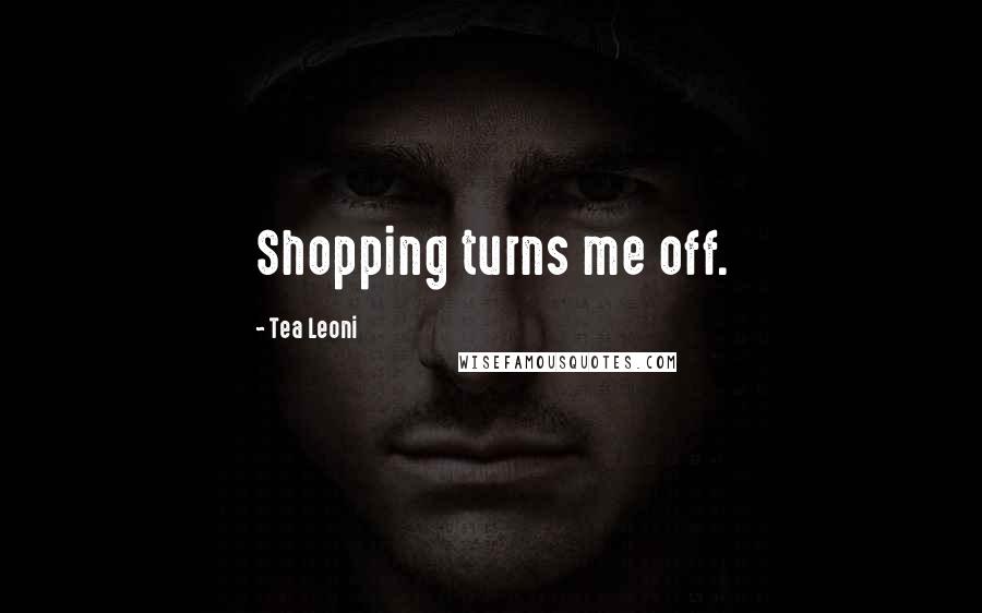 Tea Leoni Quotes: Shopping turns me off.