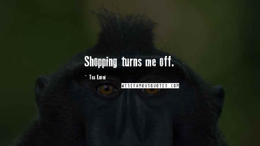 Tea Leoni Quotes: Shopping turns me off.