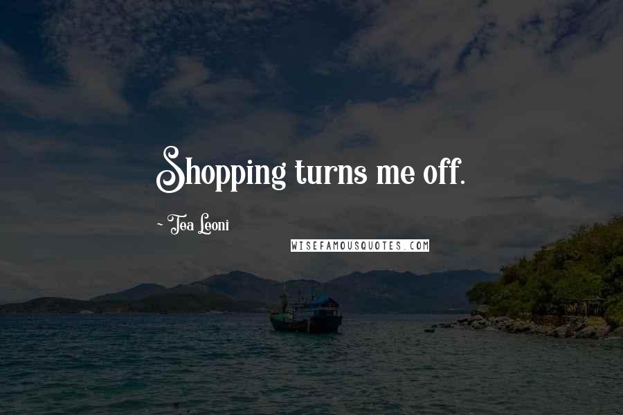 Tea Leoni Quotes: Shopping turns me off.