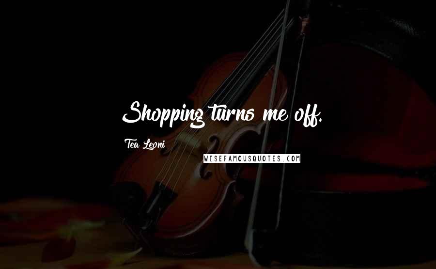 Tea Leoni Quotes: Shopping turns me off.