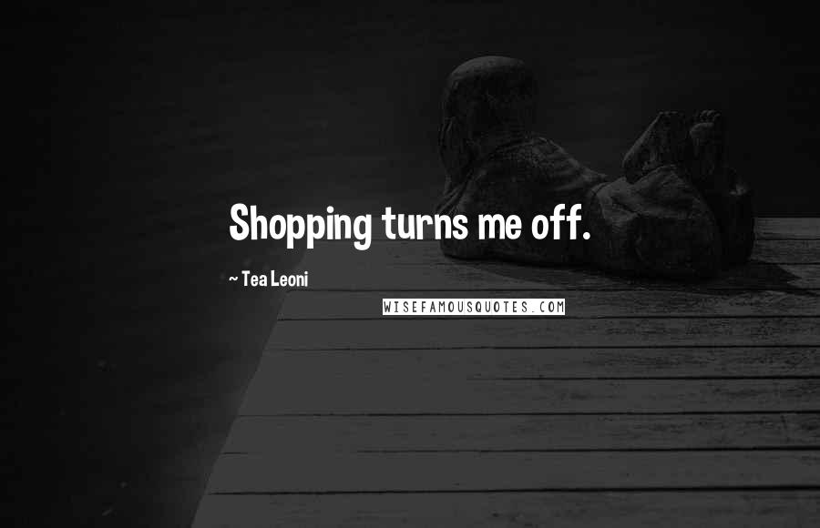 Tea Leoni Quotes: Shopping turns me off.