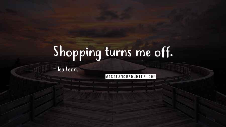 Tea Leoni Quotes: Shopping turns me off.