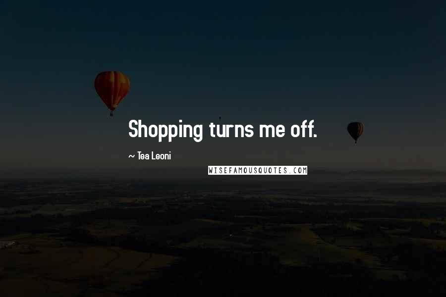 Tea Leoni Quotes: Shopping turns me off.
