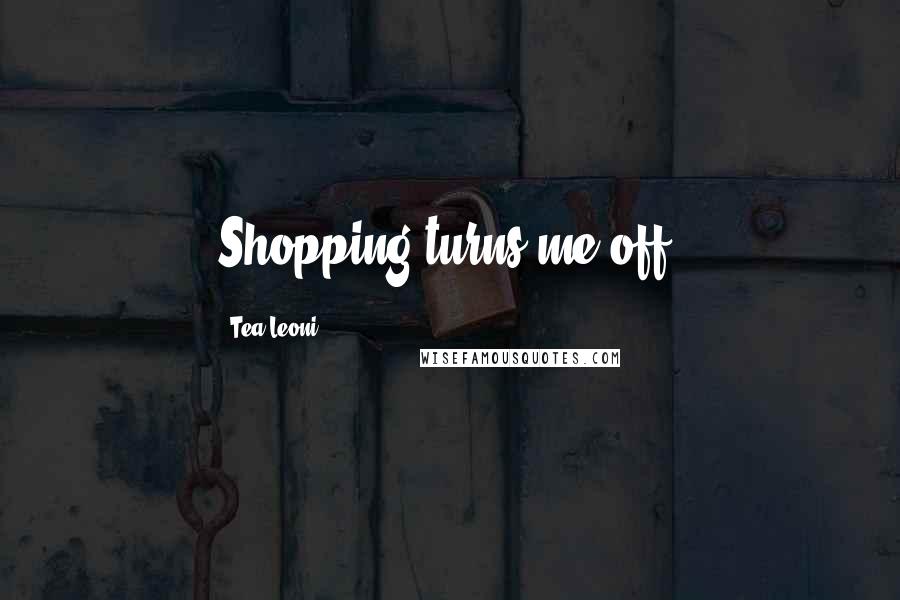 Tea Leoni Quotes: Shopping turns me off.