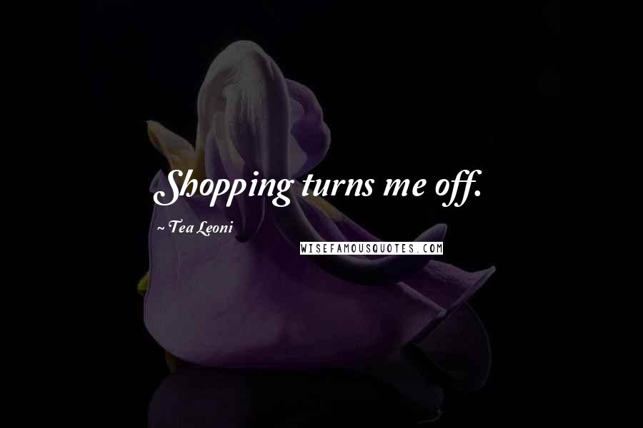 Tea Leoni Quotes: Shopping turns me off.