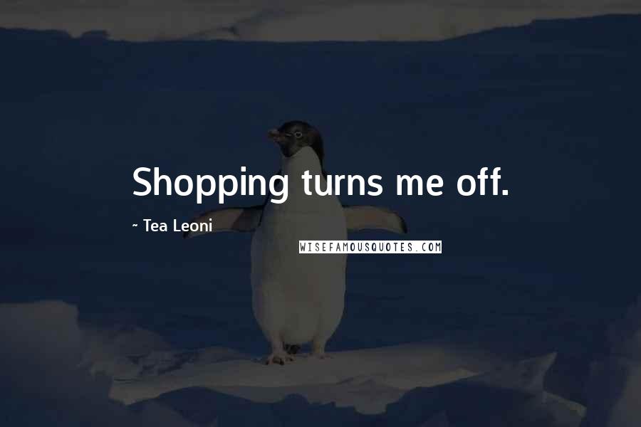 Tea Leoni Quotes: Shopping turns me off.