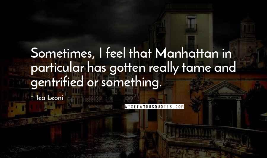 Tea Leoni Quotes: Sometimes, I feel that Manhattan in particular has gotten really tame and gentrified or something.