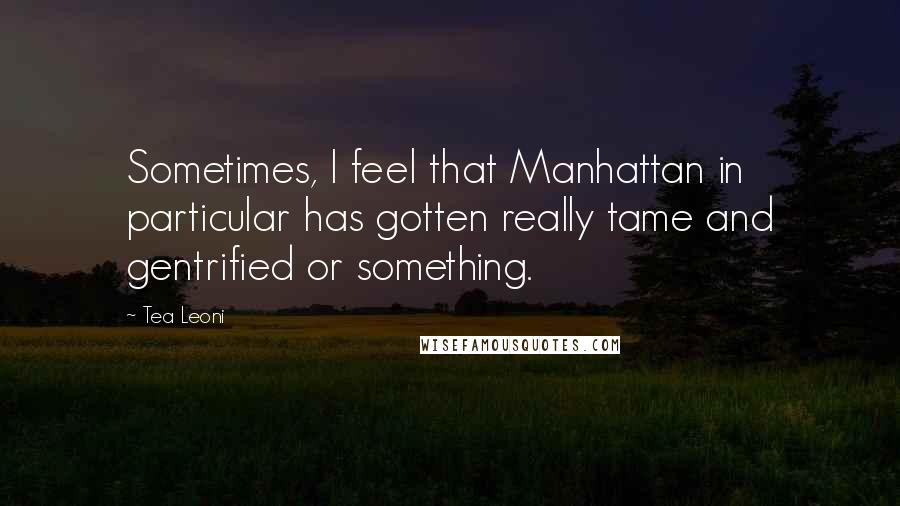 Tea Leoni Quotes: Sometimes, I feel that Manhattan in particular has gotten really tame and gentrified or something.