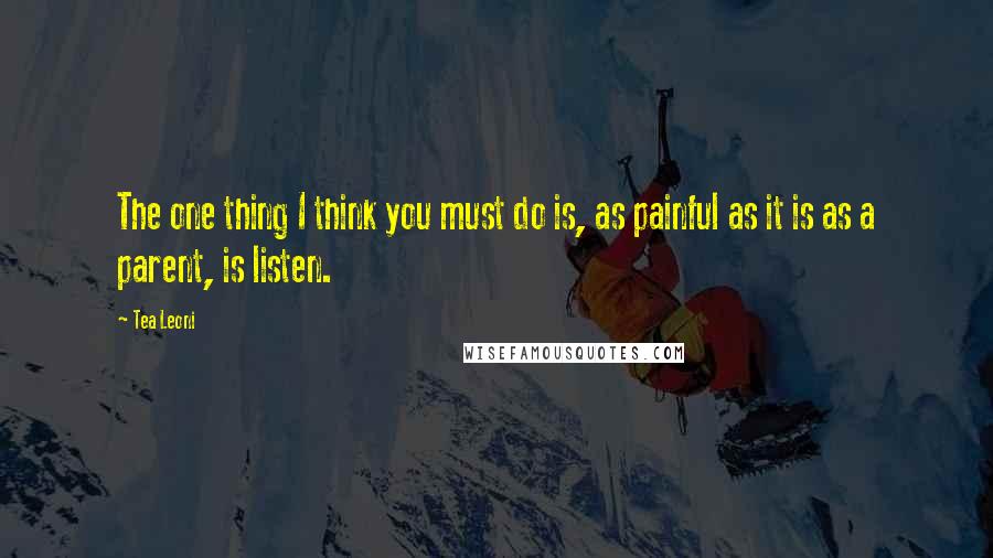 Tea Leoni Quotes: The one thing I think you must do is, as painful as it is as a parent, is listen.