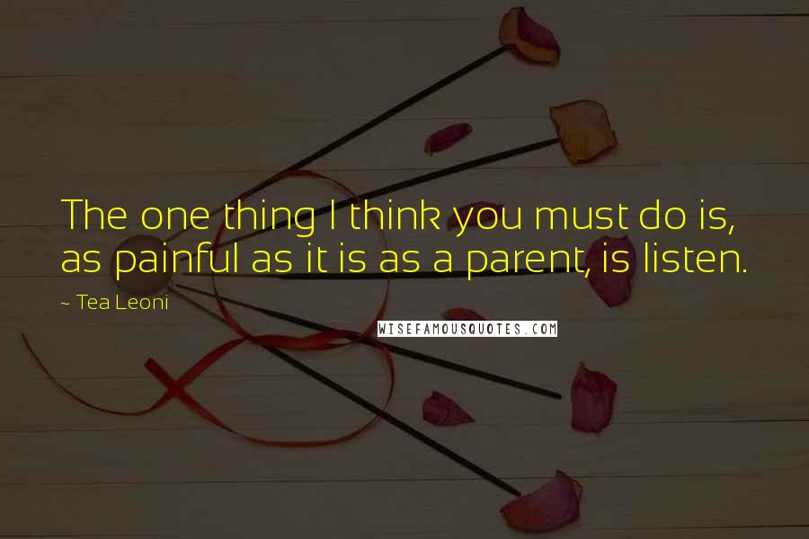 Tea Leoni Quotes: The one thing I think you must do is, as painful as it is as a parent, is listen.