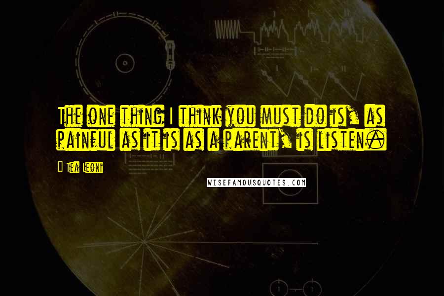 Tea Leoni Quotes: The one thing I think you must do is, as painful as it is as a parent, is listen.