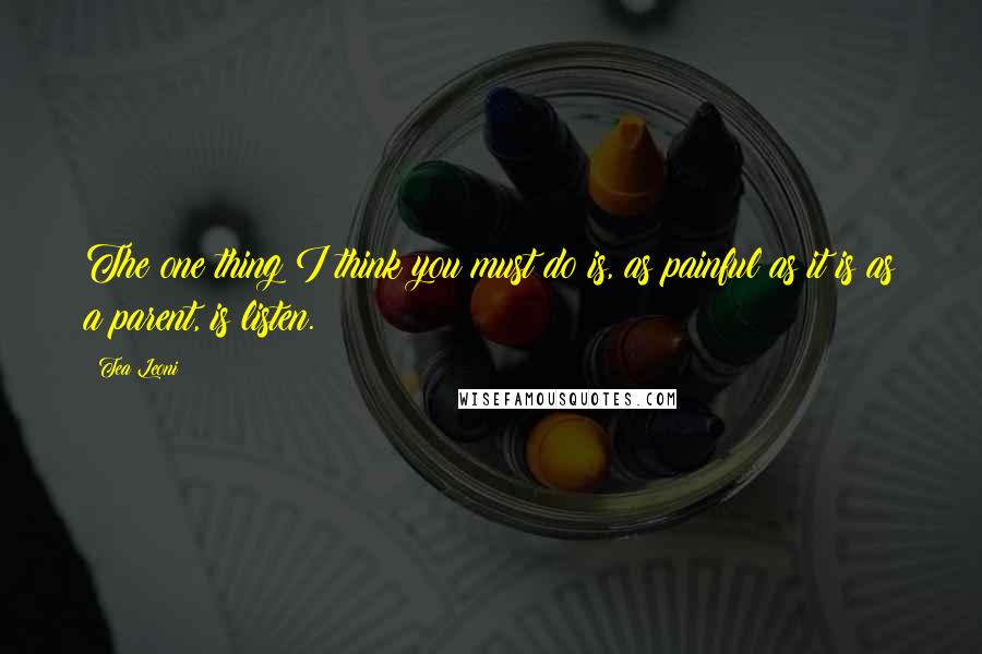 Tea Leoni Quotes: The one thing I think you must do is, as painful as it is as a parent, is listen.