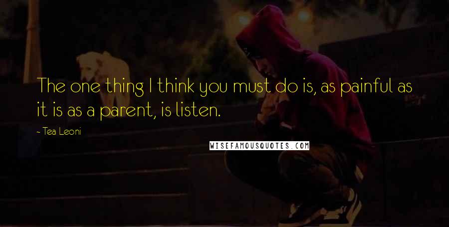 Tea Leoni Quotes: The one thing I think you must do is, as painful as it is as a parent, is listen.