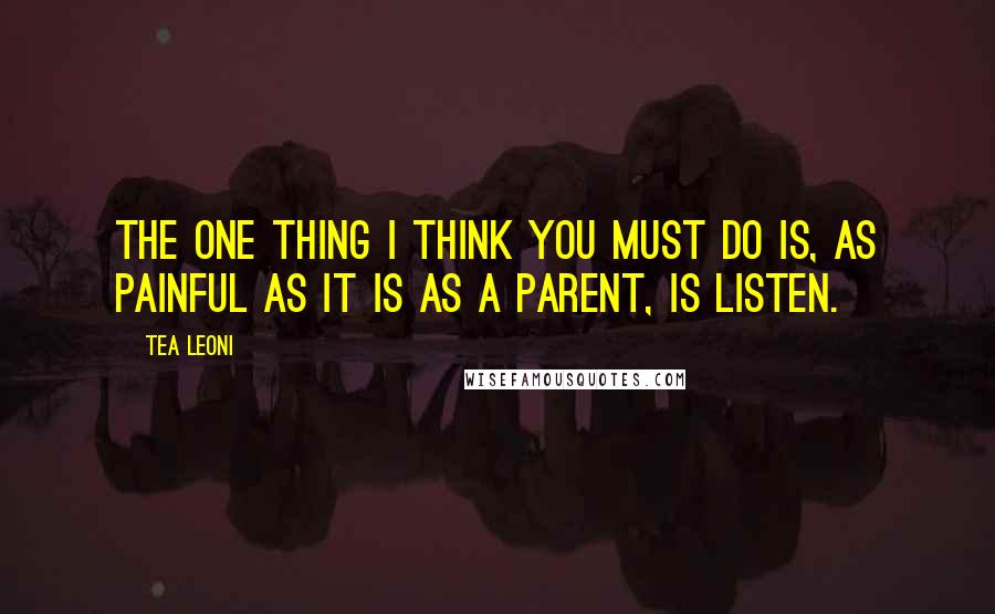 Tea Leoni Quotes: The one thing I think you must do is, as painful as it is as a parent, is listen.