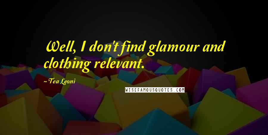 Tea Leoni Quotes: Well, I don't find glamour and clothing relevant.