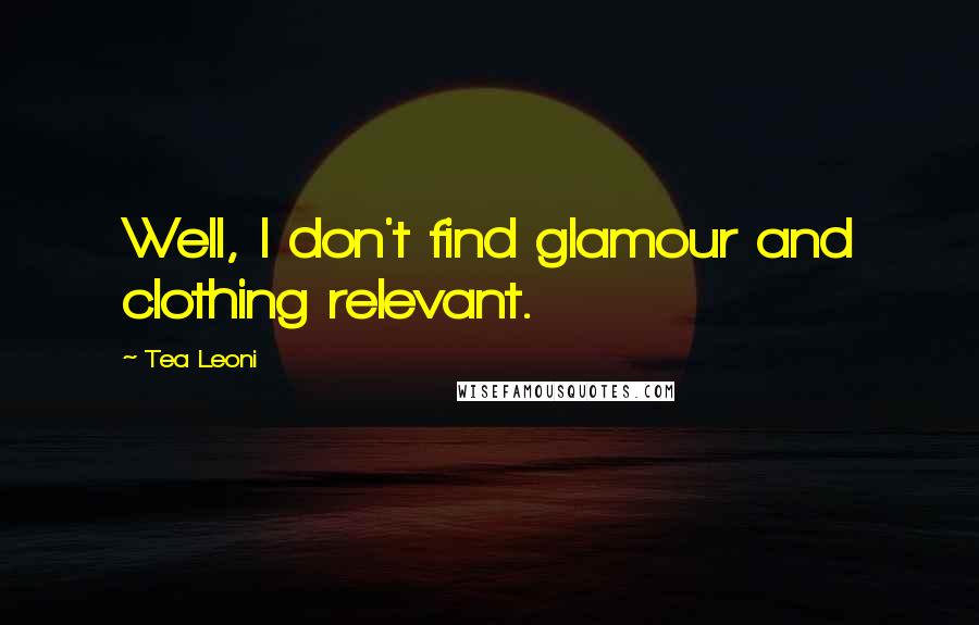 Tea Leoni Quotes: Well, I don't find glamour and clothing relevant.