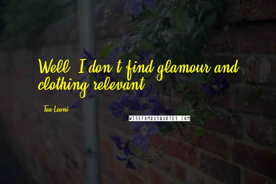 Tea Leoni Quotes: Well, I don't find glamour and clothing relevant.