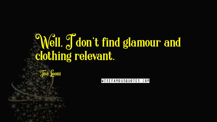 Tea Leoni Quotes: Well, I don't find glamour and clothing relevant.