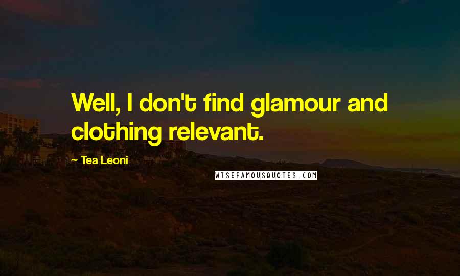 Tea Leoni Quotes: Well, I don't find glamour and clothing relevant.