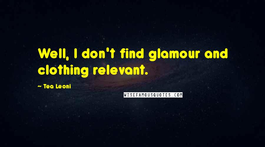Tea Leoni Quotes: Well, I don't find glamour and clothing relevant.
