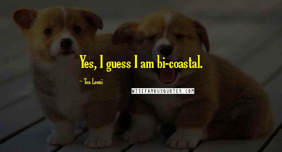 Tea Leoni Quotes: Yes, I guess I am bi-coastal.