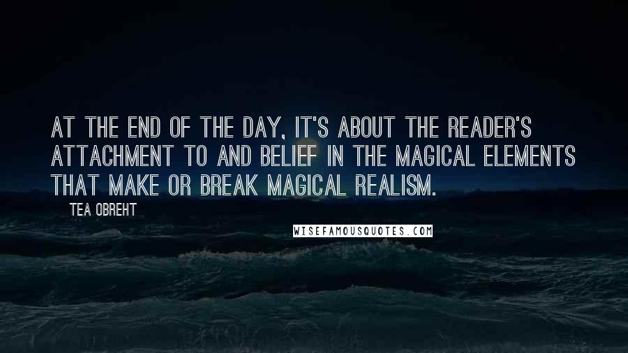 Tea Obreht Quotes: At the end of the day, it's about the reader's attachment to and belief in the magical elements that make or break magical realism.